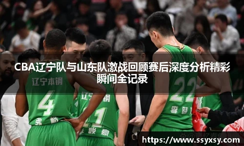 CBA辽宁队与山东队激战回顾赛后深度分析精彩瞬间全记录