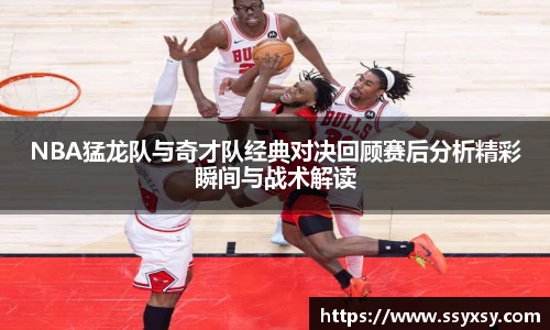 NBA猛龙队与奇才队经典对决回顾赛后分析精彩瞬间与战术解读