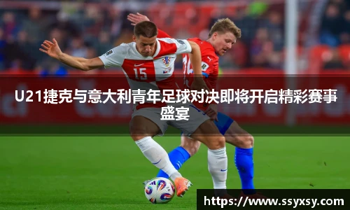 U21捷克与意大利青年足球对决即将开启精彩赛事盛宴